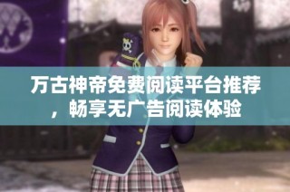 万古神帝免费阅读平台推荐，畅享无广告阅读体验
