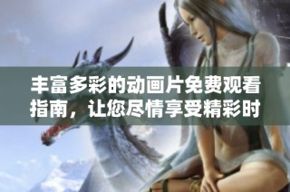 丰富多彩的动画片免费观看指南，让您尽情享受精彩时刻