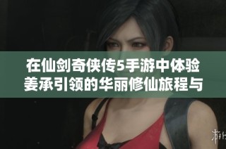 在仙剑奇侠传5手游中体验姜承引领的华丽修仙旅程与大富豪游戏的精彩碰撞