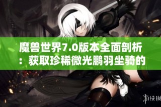 魔兽世界7.0版本全面剖析：获取珍稀微光鹏羽坐骑的终极攻略与技巧分享