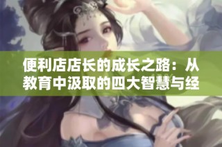 便利店店长的成长之路：从教育中汲取的四大智慧与经验