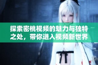探索密桃视频的魅力与独特之处，带你进入视频新世界