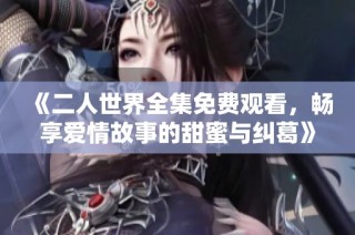 《二人世界全集免费观看，畅享爱情故事的甜蜜与纠葛》