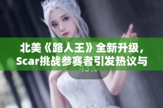 北美《路人王》全新升级，Scar挑战参赛者引发热议与关注