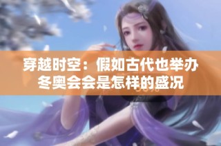穿越时空：假如古代也举办冬奥会会是怎样的盛况
