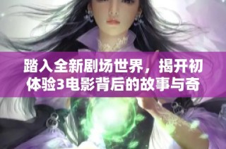 踏入全新剧场世界，揭开初体验3电影背后的故事与奇幻冒险