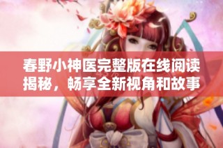 春野小神医完整版在线阅读揭秘，畅享全新视角和故事体验