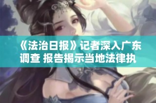 《法治日报》记者深入广东调查 报告揭示当地法律执行情况