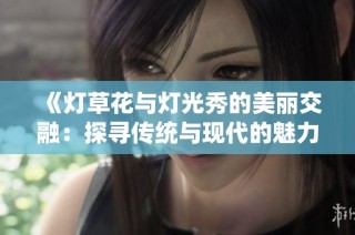 《灯草花与灯光秀的美丽交融：探寻传统与现代的魅力》