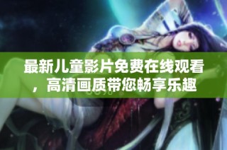 最新儿童影片免费在线观看，高清画质带您畅享乐趣