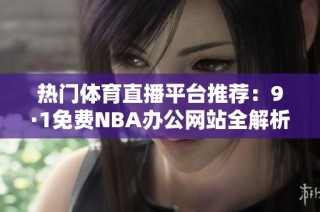 热门体育直播平台推荐：9·1免费NBA办公网站全解析