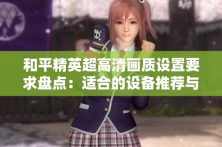 和平精英超高清画质设置要求盘点：适合的设备推荐与评测