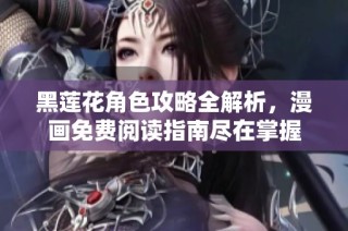 黑莲花角色攻略全解析，漫画免费阅读指南尽在掌握