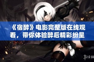 《宿醉》电影完整版在线观看，带你体验醉后精彩纷呈的故事