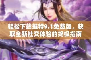 轻松下载推特9.1免费版，获取全新社交体验的终极指南