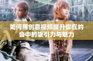 如何用创意视频提升你在约会中的吸引力与魅力
