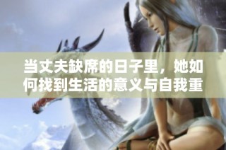 当丈夫缺席的日子里，她如何找到生活的意义与自我重塑