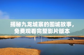 揭秘九龙城寨的围城故事，免费观看完整影片版本