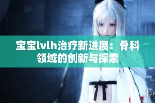 宝宝lvlh治疗新进展：骨科领域的创新与探索