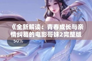 《全新解读：青春成长与亲情纠葛的电影哥妹2完整版精彩回顾》