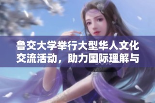 鲁交大学举行大型华人文化交流活动，助力国际理解与友谊