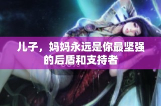 儿子，妈妈永远是你最坚强的后盾和支持者