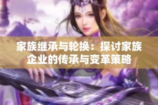 家族继承与轮换：探讨家族企业的传承与变革策略