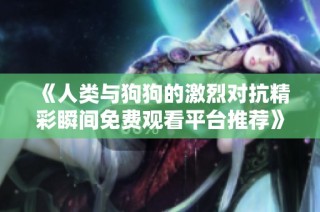 《人类与狗狗的激烈对抗精彩瞬间免费观看平台推荐》