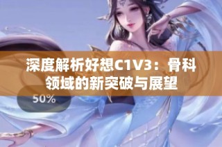 深度解析好想C1V3：骨科领域的新突破与展望