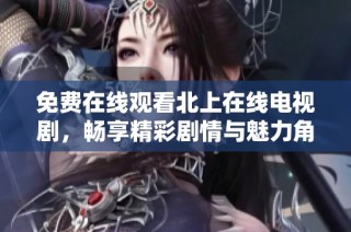 免费在线观看北上在线电视剧，畅享精彩剧情与魅力角色