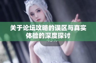 关于论坛攻略的误区与真实体验的深度探讨