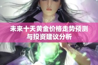 未来十天黄金价格走势预测与投资建议分析