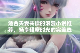 适合夫妻共读的浪漫小说推荐，畅享甜蜜时光的完美选择