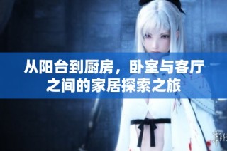 从阳台到厨房，卧室与客厅之间的家居探索之旅