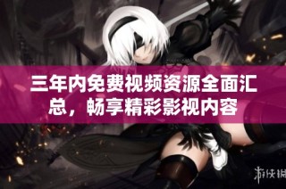 三年内免费视频资源全面汇总，畅享精彩影视内容