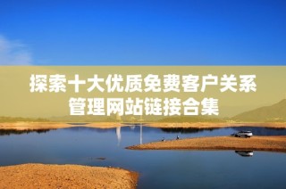 探索十大优质免费客户关系管理网站链接合集