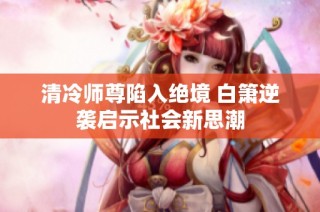 清冷师尊陷入绝境 白箫逆袭启示社会新思潮