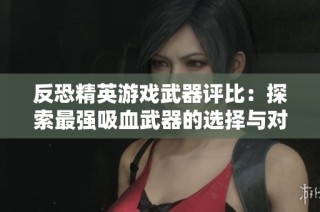 反恐精英游戏武器评比：探索最强吸血武器的选择与对比分析方法
