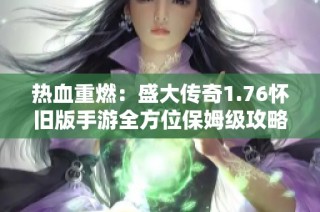 热血重燃：盛大传奇1.76怀旧版手游全方位保姆级攻略详解