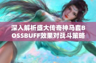 深入解析盛大传奇神马套BOSSBUFF效果对战斗策略的关键影响