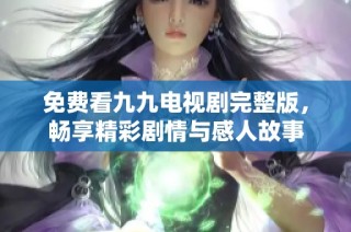免费看九九电视剧完整版，畅享精彩剧情与感人故事