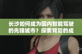 长沙如何成为国内智能驾驶的先锋城市？探索背后的成就与挑战
