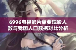 6996电视影片免费观影人数与我国人口数据对比分析