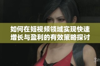 如何在短视频领域实现快速增长与盈利的有效策略探讨