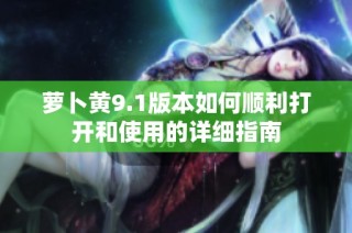萝卜黄9.1版本如何顺利打开和使用的详细指南