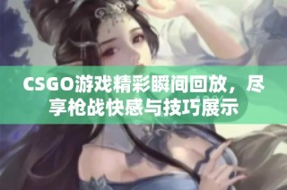 CSGO游戏精彩瞬间回放，尽享枪战快感与技巧展示