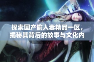 探索国产偷人妻精品一区，揭秘其背后的故事与文化内涵