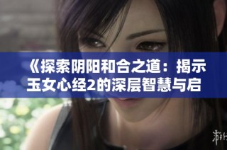 《探索阴阳和合之道：揭示玉女心经2的深层智慧与启示》