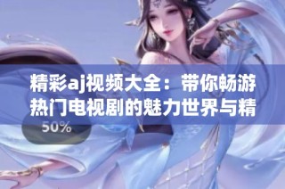 精彩aj视频大全：带你畅游热门电视剧的魅力世界与精彩瞬间