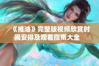 《推油》完整版视频欣赏时间安排及观看指南大全   